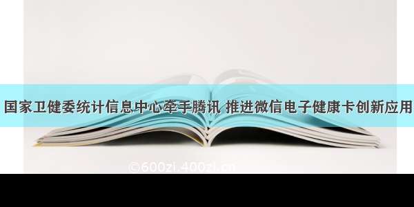 国家卫健委统计信息中心牵手腾讯 推进微信电子健康卡创新应用