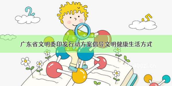 广东省文明委印发行动方案倡导文明健康生活方式