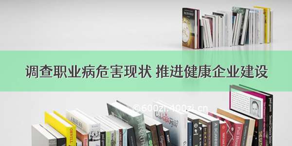 调查职业病危害现状 推进健康企业建设