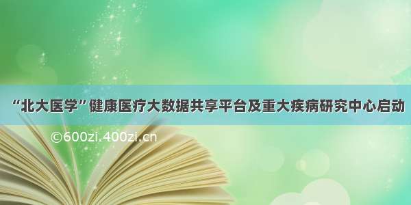 “北大医学”健康医疗大数据共享平台及重大疾病研究中心启动