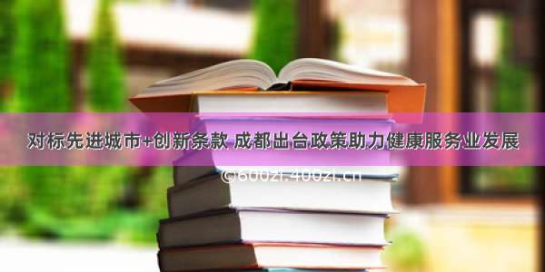 对标先进城市+创新条款 成都出台政策助力健康服务业发展