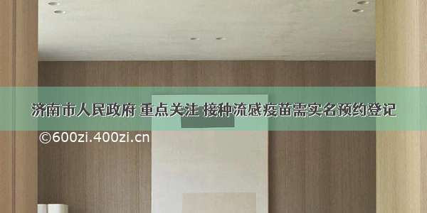 济南市人民政府 重点关注 接种流感疫苗需实名预约登记