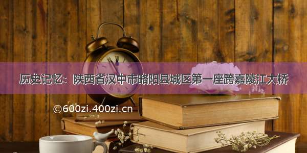 历史记忆：陕西省汉中市略阳县城区第一座跨嘉陵江大桥
