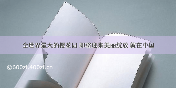 全世界最大的樱花园 即将迎来美丽绽放 就在中国