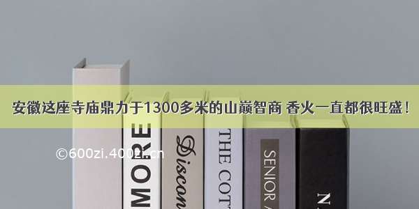 安徽这座寺庙鼎力于1300多米的山巅智商 香火一直都很旺盛！