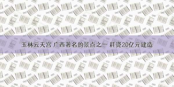 玉林云天宫 广西著名的景点之一 耗资20亿元建造