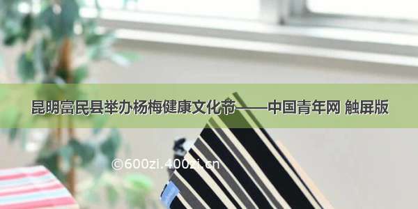 昆明富民县举办杨梅健康文化节——中国青年网 触屏版