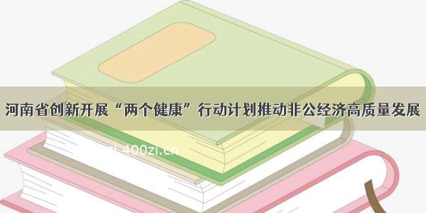 河南省创新开展“两个健康”行动计划推动非公经济高质量发展