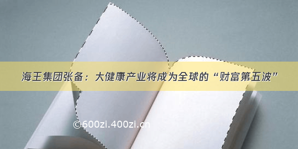 海王集团张备：大健康产业将成为全球的“财富第五波”