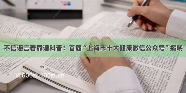 不信谣言看靠谱科普！首届“上海市十大健康微信公众号”揭晓