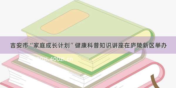 吉安市“家庭成长计划”健康科普知识讲座在庐陵新区举办