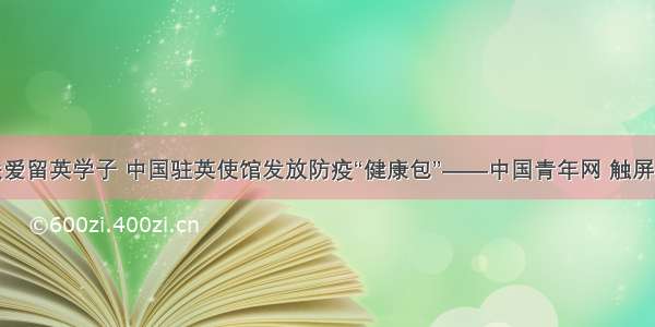 关爱留英学子 中国驻英使馆发放防疫“健康包”——中国青年网 触屏版