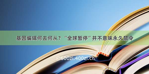 基因编辑何去何从？“全球暂停”并不意味永久禁令