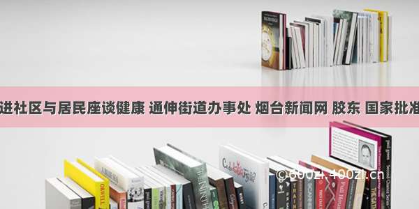 医师进社区与居民座谈健康 通伸街道办事处 烟台新闻网 胶东 国家批准的重