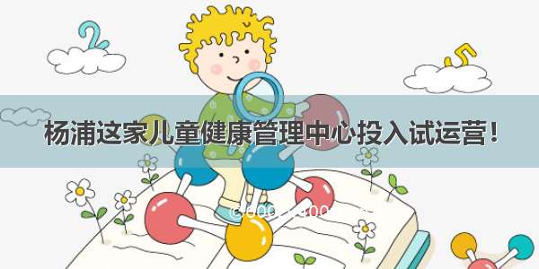 杨浦这家儿童健康管理中心投入试运营！