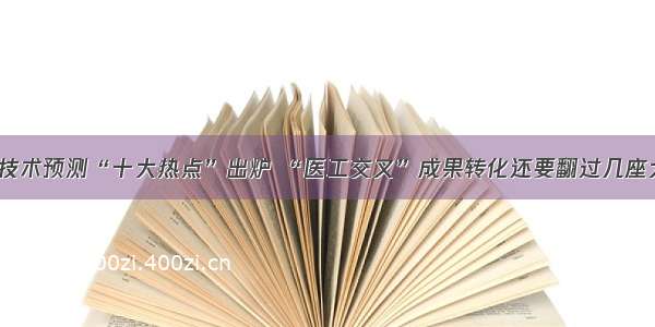 医疗技术预测“十大热点”出炉 “医工交叉”成果转化还要翻过几座大山？