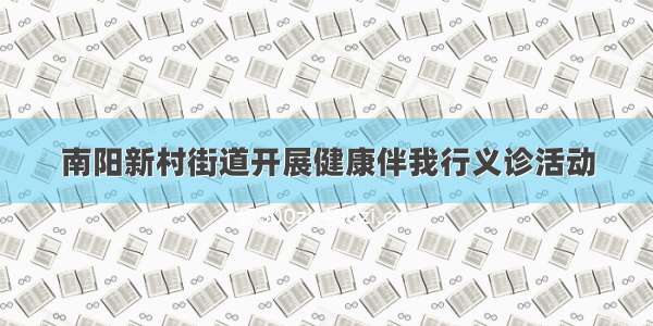 南阳新村街道开展健康伴我行义诊活动