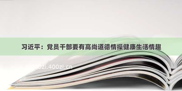 习近平：党员干部要有高尚道德情操健康生活情趣