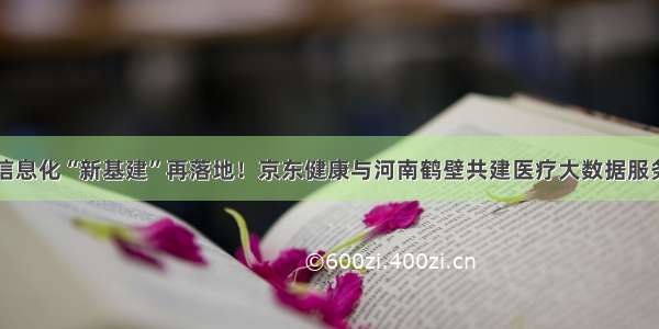 医疗信息化“新基建”再落地！京东健康与河南鹤壁共建医疗大数据服务平台