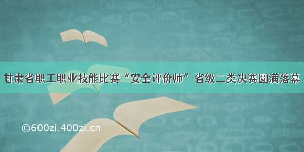 甘肃省职工职业技能比赛“安全评价师”省级二类决赛圆满落幕