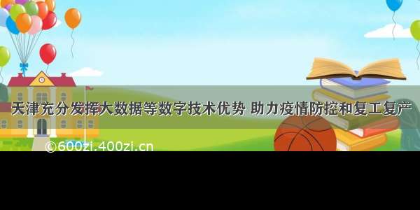 天津充分发挥大数据等数字技术优势 助力疫情防控和复工复产