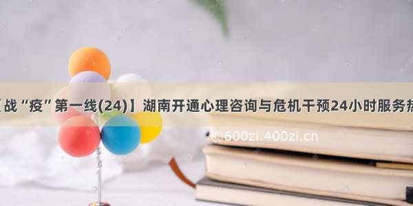 【战“疫”第一线(24)】湖南开通心理咨询与危机干预24小时服务热线