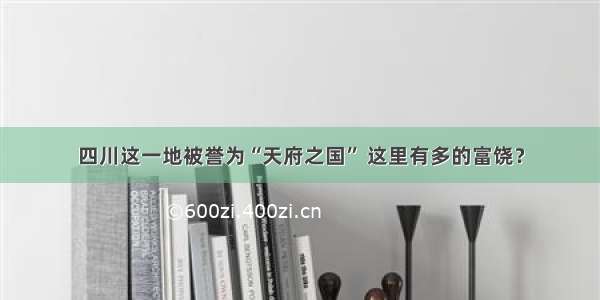 四川这一地被誉为“天府之国” 这里有多的富饶？