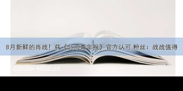 8月新鲜的肖战！获《北京青年报》官方认可 粉丝：战战值得