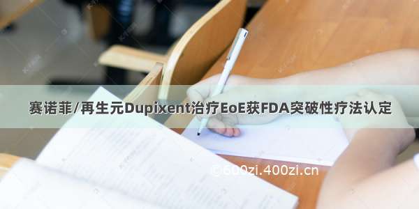 赛诺菲/再生元Dupixent治疗EoE获FDA突破性疗法认定