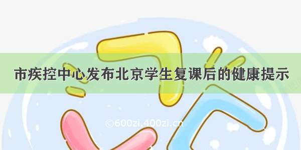 市疾控中心发布北京学生复课后的健康提示