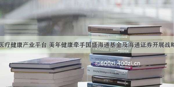 搭建医疗健康产业平台 美年健康牵手国盛海通基金及海通证券开展战略合作