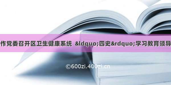 虹口区卫生健康工作党委召开区卫生健康系统  “四史”学习教育领导小组（扩大）会议