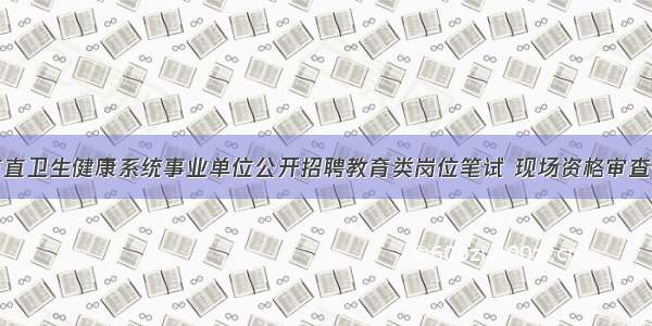 烟台市市直卫生健康系统事业单位公开招聘教育类岗位笔试 现场资格审查有关要求