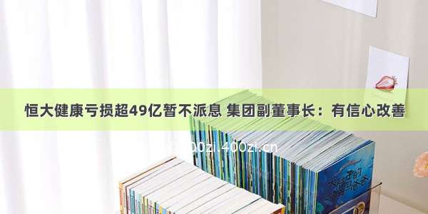 恒大健康亏损超49亿暂不派息 集团副董事长：有信心改善