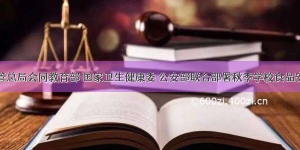 市场监管总局会同教育部 国家卫生健康委 公安部联合部署秋季学校食品安全工作