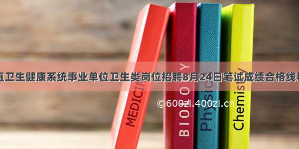 烟台市市直卫生健康系统事业单位卫生类岗位招聘8月24日笔试成绩合格线和现场资格