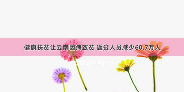 健康扶贫让云南因病致贫 返贫人员减少60.7万人