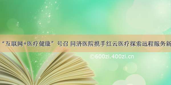 响应“互联网+医疗健康”号召 同济医院携手红云医疗探索远程服务新模式