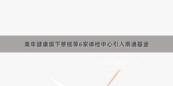 美年健康旗下慈铭等6家体检中心引入南通基金