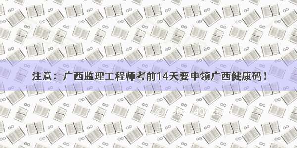 注意：广西监理工程师考前14天要申领广西健康码！