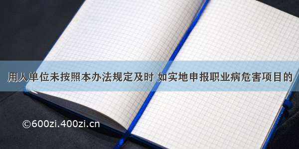 用人单位未按照本办法规定及时 如实地申报职业病危害项目的