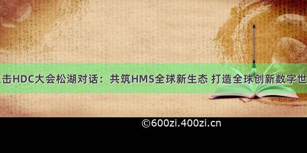 直击HDC大会松湖对话：共筑HMS全球新生态 打造全球创新数字世界