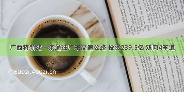 广西将新建一条通往广东高速公路 投资239.5亿 双向4车道