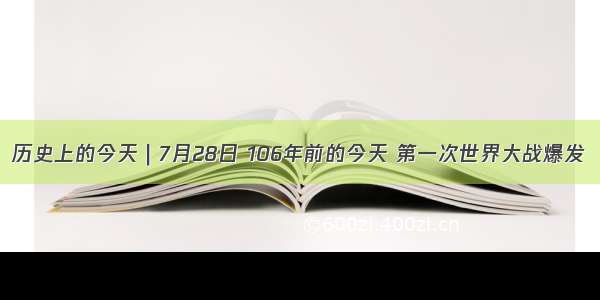 历史上的今天｜7月28日 106年前的今天 第一次世界大战爆发