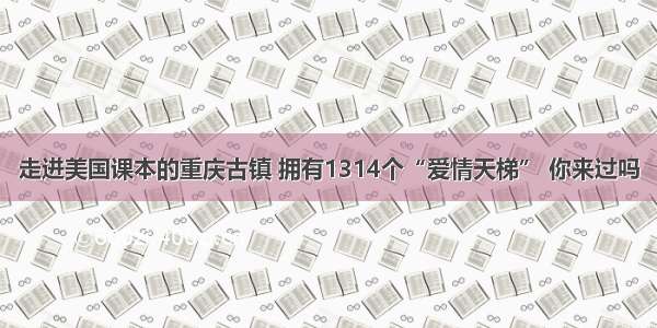 走进美国课本的重庆古镇 拥有1314个“爱情天梯” 你来过吗