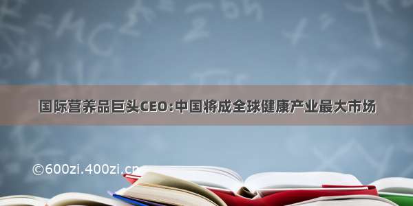 国际营养品巨头CEO:中国将成全球健康产业最大市场