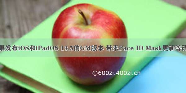 苹果发布iOS和iPadOS 13.5的GM版本 带来Face ID Mask更新等改进