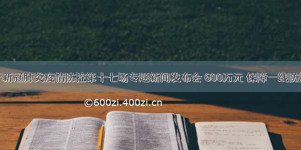 南阳市举行新冠肺炎疫情防控第十七场专题新闻发布会 600万元 保障一线防控人员健康