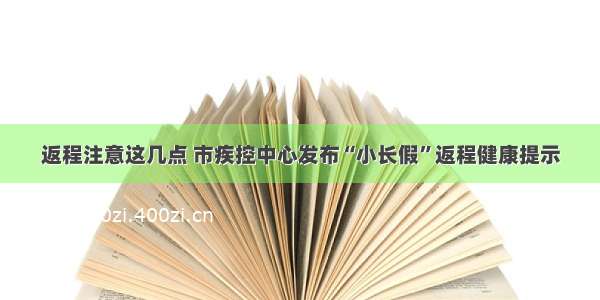 返程注意这几点 市疾控中心发布“小长假”返程健康提示