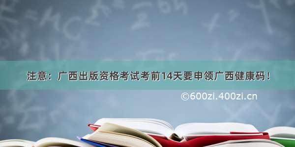 注意：广西出版资格考试考前14天要申领广西健康码！